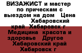 ВИЗАЖИСТ и мастер  по прическам с выездом на дом › Цена ­ 2 800 - Хабаровский край, Хабаровск г. Медицина, красота и здоровье » Другое   . Хабаровский край,Хабаровск г.